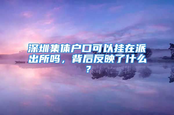 深圳集体户口可以挂在派出所吗，背后反映了什么？