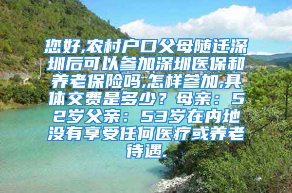 您好,农村户口父母随迁深圳后可以参加深圳医保和养老保险吗,怎样参加,具体交费是多少？母亲：52岁父亲：53岁在内地没有享受任何医疗或养老待遇.