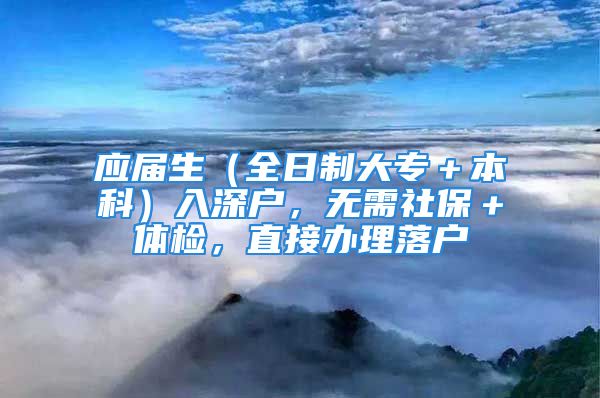 应届生（全日制大专＋本科）入深户，无需社保＋体检，直接办理落户