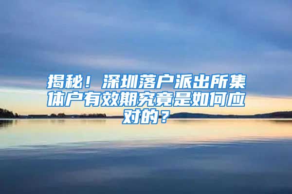 揭秘！深圳落户派出所集体户有效期究竟是如何应对的？