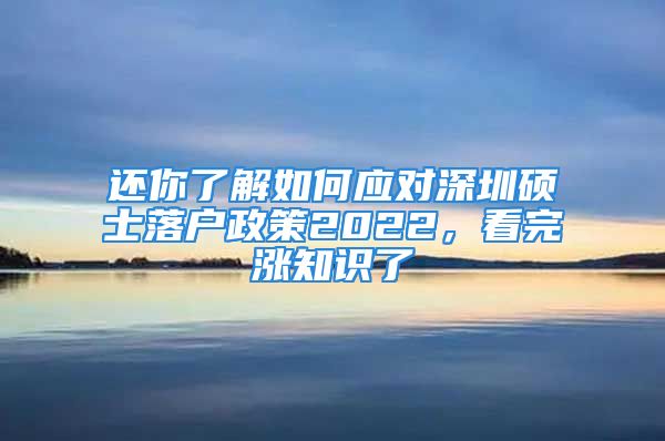 还你了解如何应对深圳硕士落户政策2022，看完涨知识了