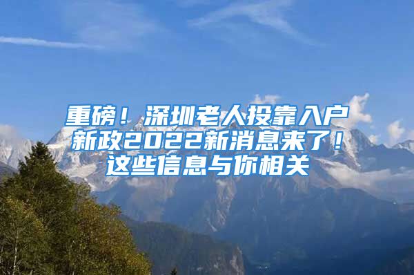 重磅！深圳老人投靠入户新政2022新消息来了！这些信息与你相关