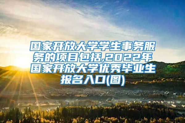 国家开放大学学生事务服务的项目包括,2022年国家开放大学优秀毕业生报名入口(图)