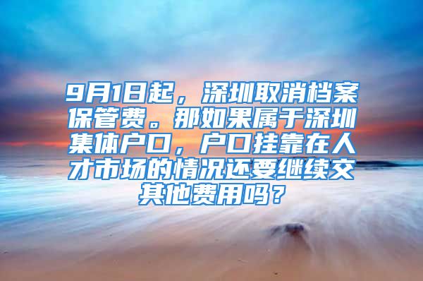 9月1日起，深圳取消档案保管费。那如果属于深圳集体户口，户口挂靠在人才市场的情况还要继续交其他费用吗？