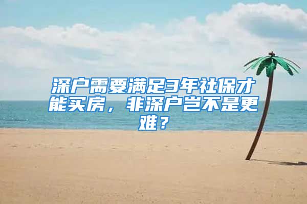 深户需要满足3年社保才能买房，非深户岂不是更难？