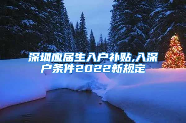 深圳应届生入户补贴,入深户条件2022新规定