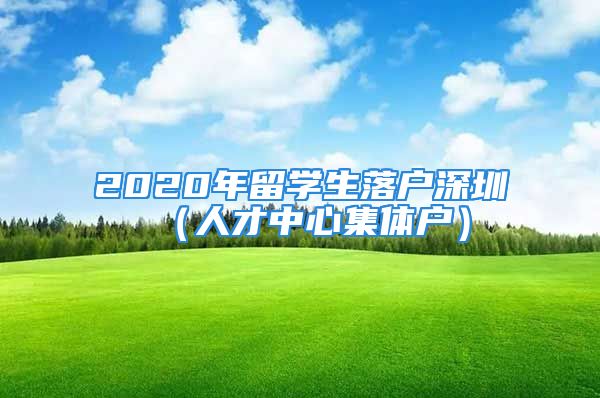 2020年留学生落户深圳（人才中心集体户）