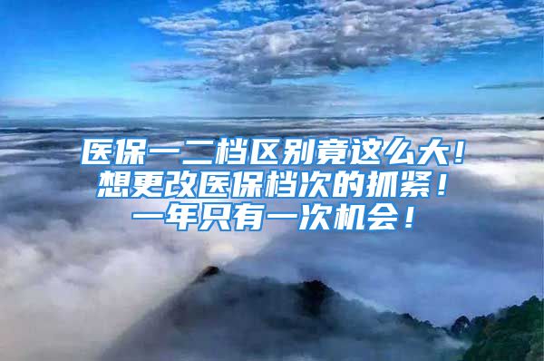 医保一二档区别竟这么大！想更改医保档次的抓紧！一年只有一次机会！