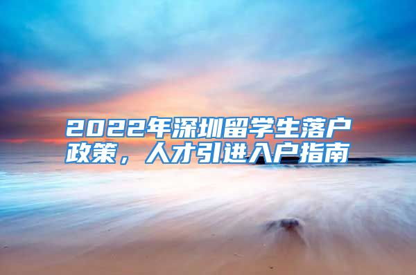 2022年深圳留学生落户政策，人才引进入户指南