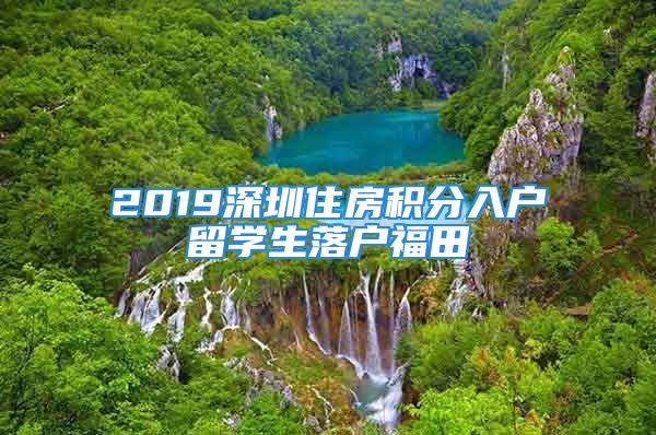 2019深圳住房积分入户留学生落户福田