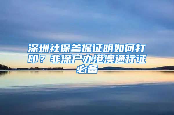 深圳社保参保证明如何打印？非深户办港澳通行证必备