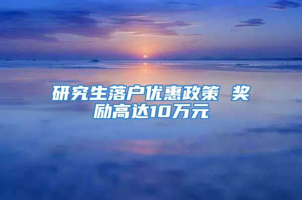 研究生落户优惠政策 奖励高达10万元