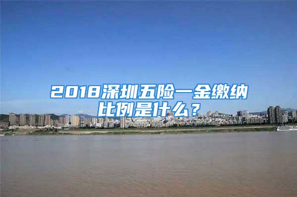 2018深圳五险一金缴纳比例是什么？