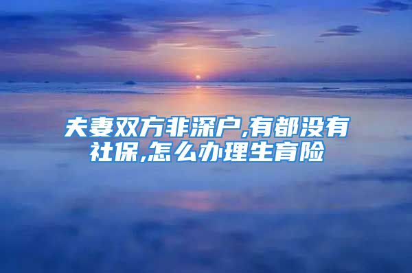 夫妻双方非深户,有都没有社保,怎么办理生育险