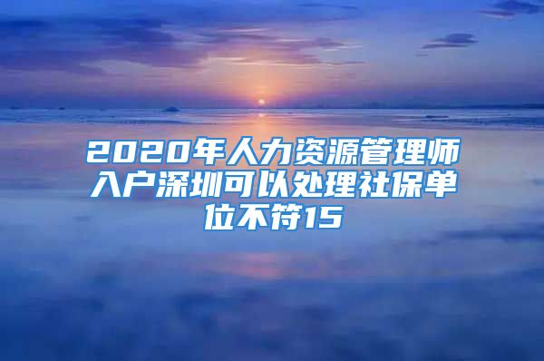 2020年人力资源管理师入户深圳可以处理社保单位不符15