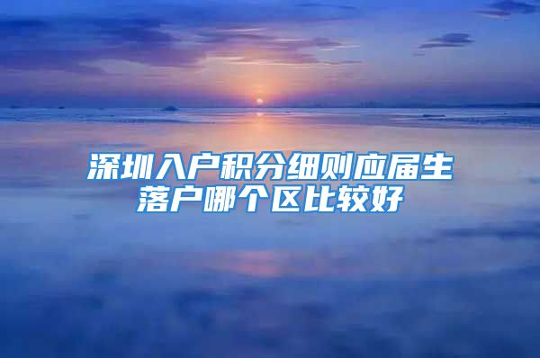 深圳入户积分细则应届生落户哪个区比较好