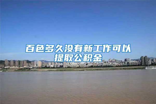 百色多久没有新工作可以提取公积金