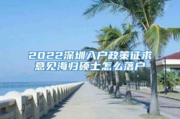 2022深圳入户政策征求意见海归硕士怎么落户