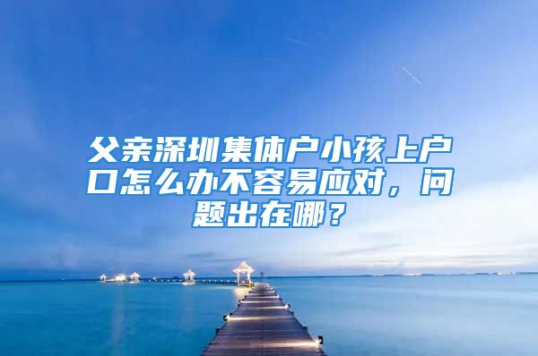 父亲深圳集体户小孩上户口怎么办不容易应对，问题出在哪？