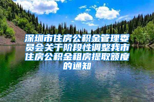 深圳市住房公积金管理委员会关于阶段性调整我市住房公积金租房提取额度的通知