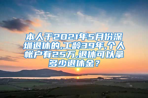 本人于2O21年5月份深圳退休的,工龄39年,个人帐户有25万,退休可以拿多少退休金？