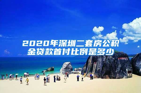 2020年深圳二套房公积金贷款首付比例是多少