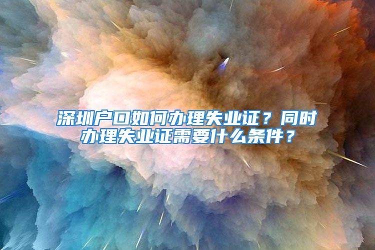 深圳户口如何办理失业证？同时办理失业证需要什么条件？