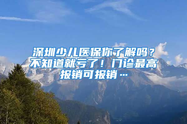 深圳少儿医保你了解吗？不知道就亏了！门诊最高报销可报销…