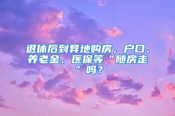 退休后到异地购房，户口、养老金、医保等“随房走”吗？