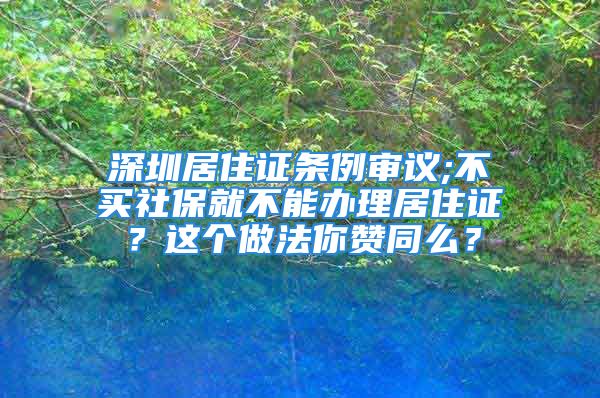 深圳居住证条例审议;不买社保就不能办理居住证？这个做法你赞同么？