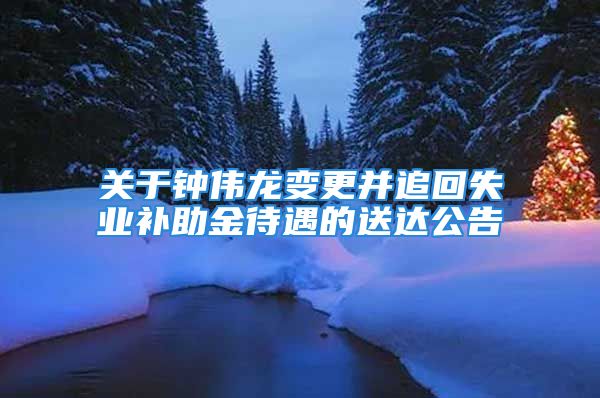 关于钟伟龙变更并追回失业补助金待遇的送达公告