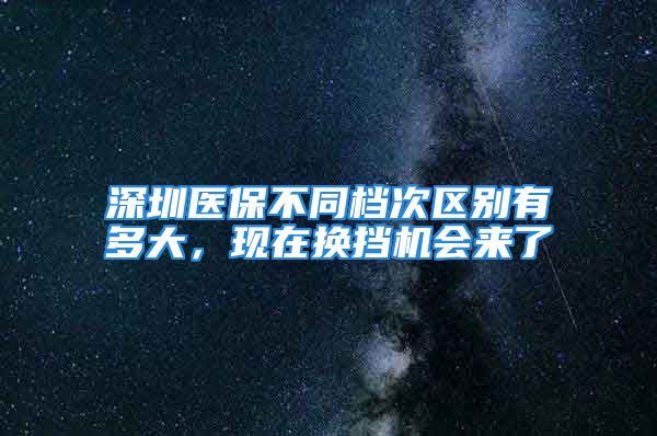 深圳医保不同档次区别有多大，现在换挡机会来了