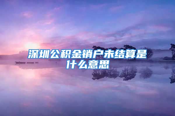 深圳公积金销户未结算是什么意思