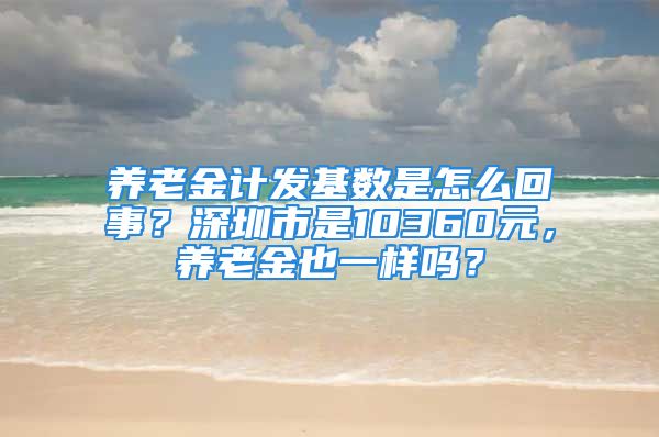 养老金计发基数是怎么回事？深圳市是10360元，养老金也一样吗？