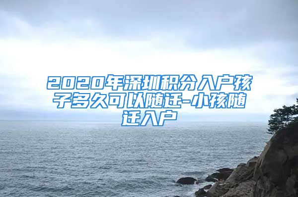 2020年深圳积分入户孩子多久可以随迁-小孩随迁入户