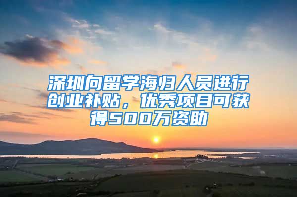 深圳向留学海归人员进行创业补贴，优秀项目可获得500万资助