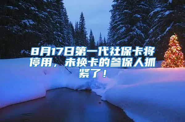 8月17日第一代社保卡将停用，未换卡的参保人抓紧了！