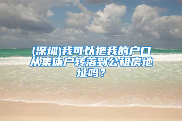 (深圳)我可以把我的户口从集体户转落到公租房地址吗？