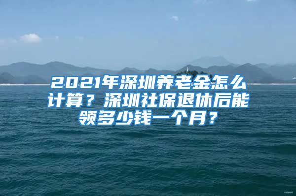 2021年深圳养老金怎么计算？深圳社保退休后能领多少钱一个月？