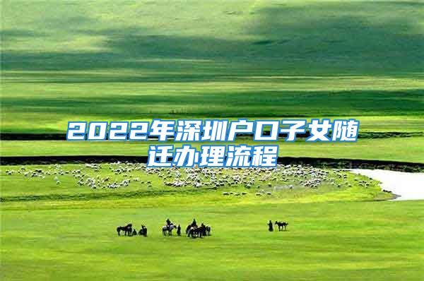 2022年深圳户口子女随迁办理流程