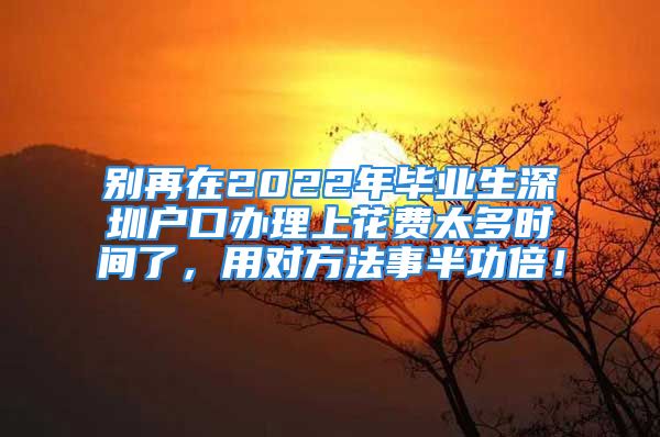 别再在2022年毕业生深圳户口办理上花费太多时间了，用对方法事半功倍！