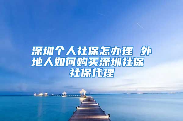 深圳个人社保怎办理 外地人如何购买深圳社保 社保代理