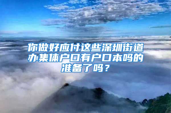 你做好应付这些深圳街道办集体户口有户口本吗的准备了吗？