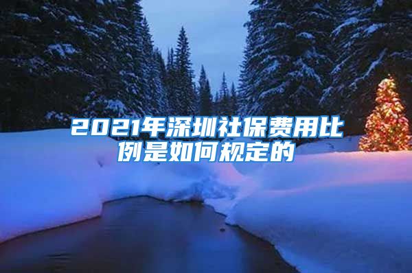 2021年深圳社保费用比例是如何规定的