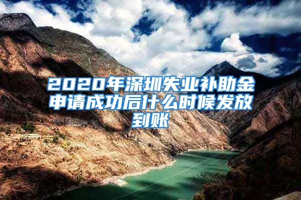 2020年深圳失业补助金申请成功后什么时候发放到账