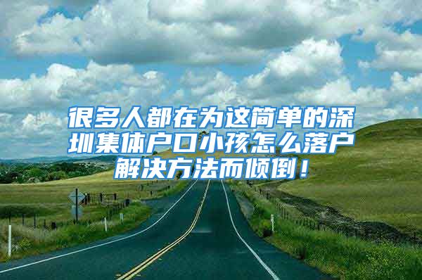 很多人都在为这简单的深圳集体户口小孩怎么落户解决方法而倾倒！