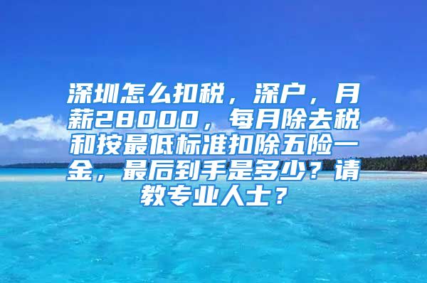 深圳怎么扣税，深户，月薪28000，每月除去税和按最低标准扣除五险一金，最后到手是多少？请教专业人士？