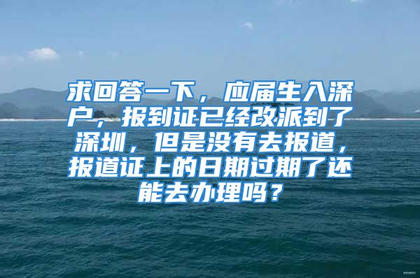 求回答一下，应届生入深户，报到证已经改派到了深圳，但是没有去报道，报道证上的日期过期了还能去办理吗？