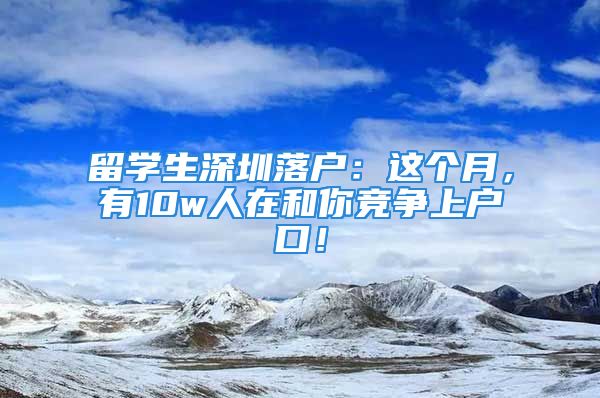 留学生深圳落户：这个月，有10w人在和你竞争上户口！