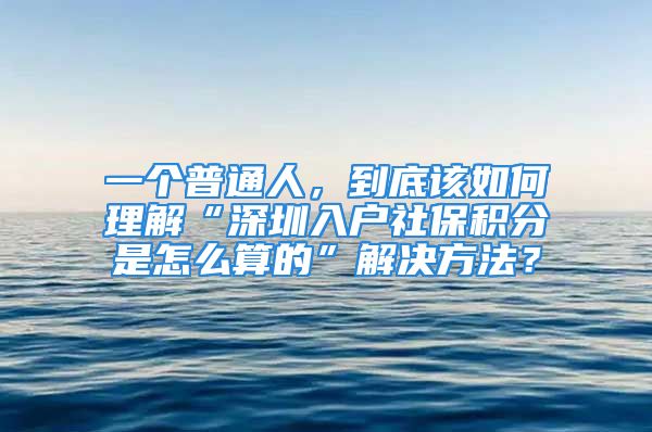 一个普通人，到底该如何理解“深圳入户社保积分是怎么算的”解决方法？